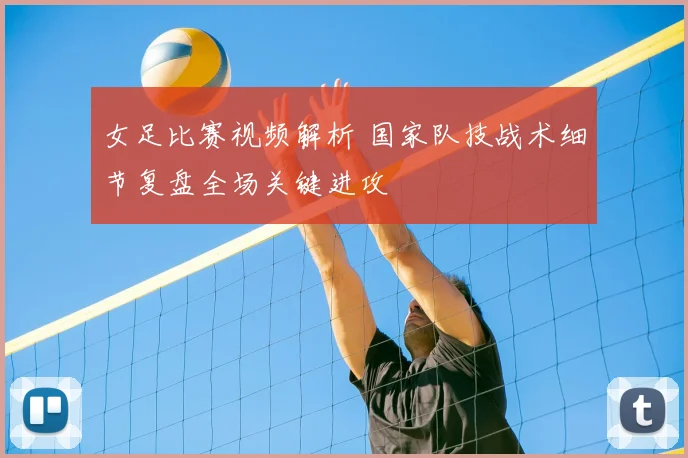 女足比赛视频解析 国家队技战术细节复盘全场关键进攻