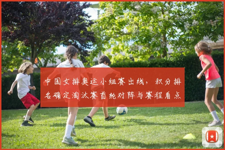 中国女排奥运小组赛出线,积分排名确定淘汰赛首轮对阵与赛程看点