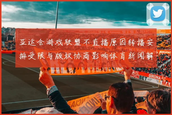 亚运会游戏联盟不直播原因转播安排受限与版权协商影响体育新闻解读