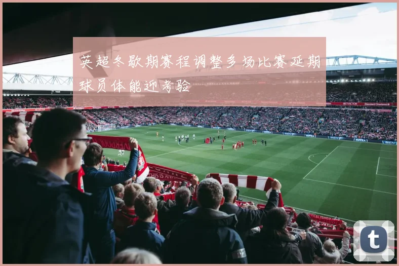 英超冬歇期赛程调整多场比赛延期球员体能迎考验