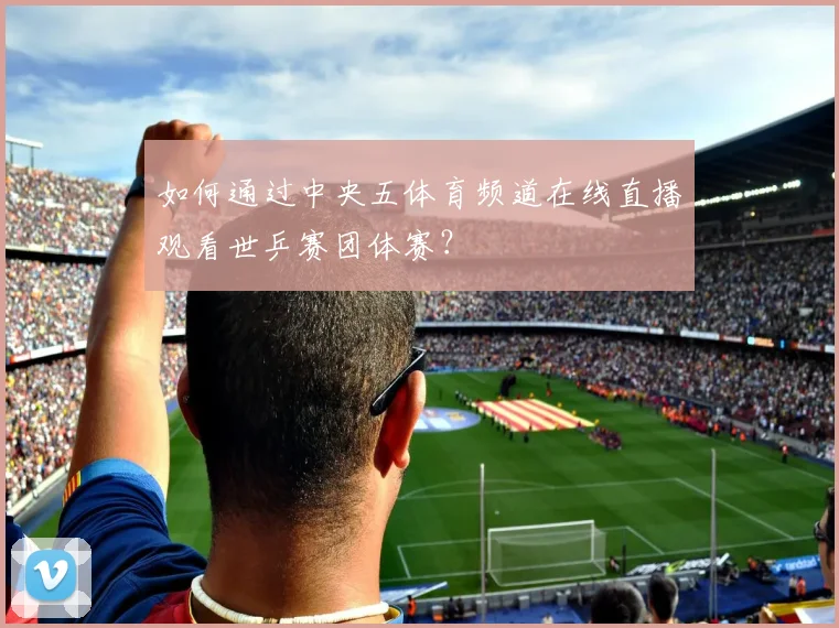 如何通过中央五体育频道在线直播观看世乒赛团体赛？