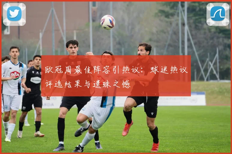 欧冠周最佳阵容引热议：球迷热议评选结果与遗珠之憾