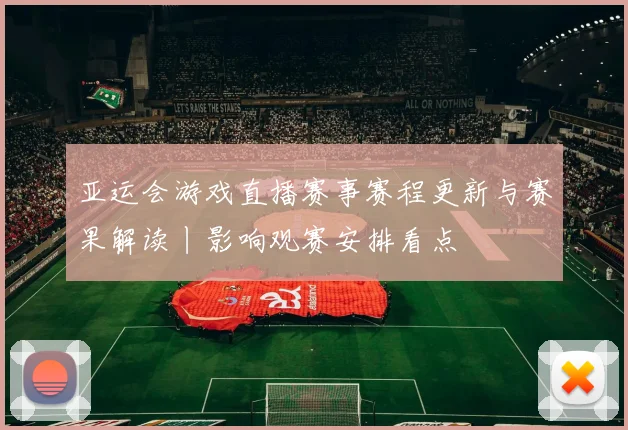 亚运会游戏直播赛事赛程更新与赛果解读丨影响观赛安排看点