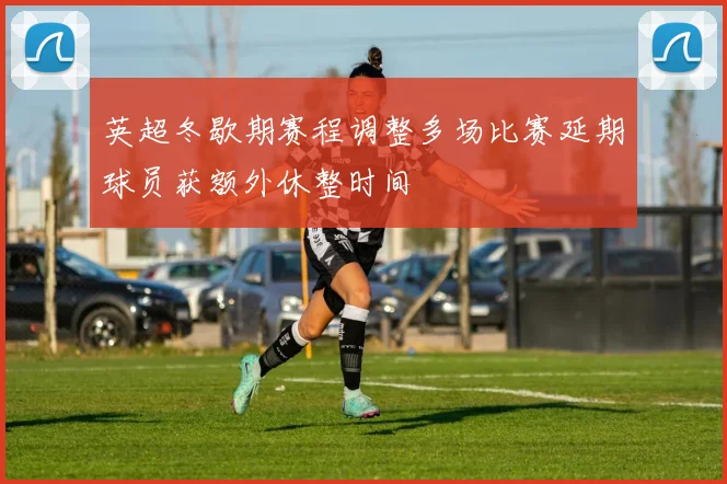 英超冬歇期赛程调整多场比赛延期球员获额外休整时间