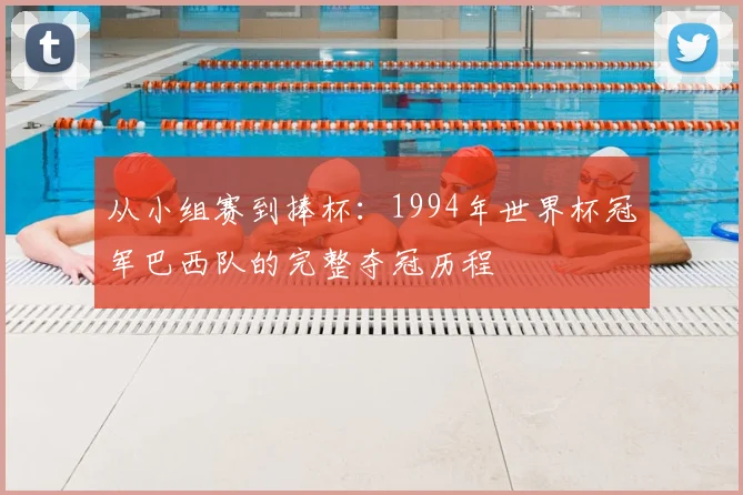 从小组赛到捧杯：1994年世界杯冠军巴西队的完整夺冠历程