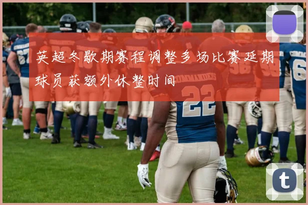 英超冬歇期赛程调整多场比赛延期球员获额外休整时间