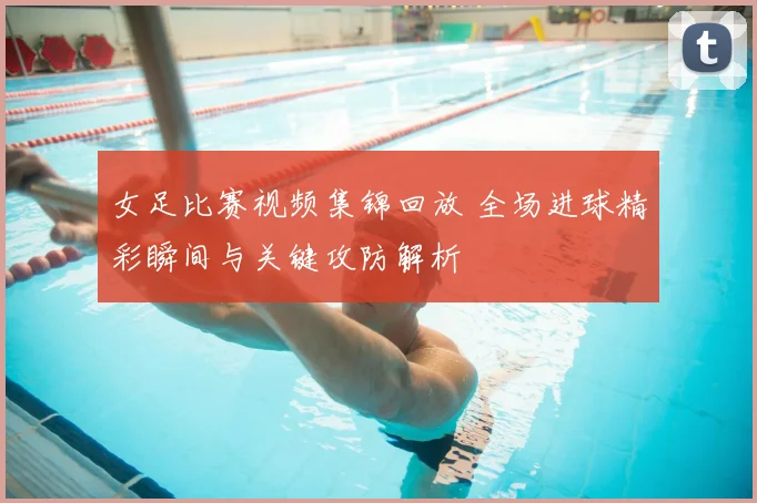 女足比赛视频集锦回放 全场进球精彩瞬间与关键攻防解析