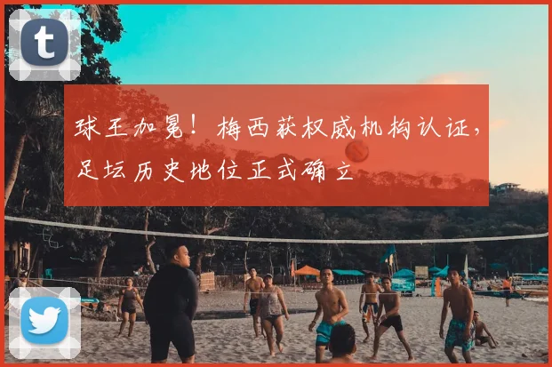 球王加冕！梅西获权威机构认证，足坛历史地位正式确立