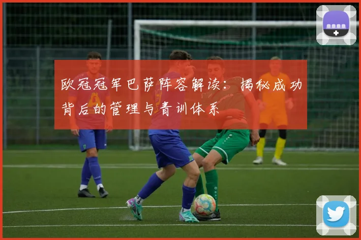 欧冠冠军巴萨阵容解读:揭秘成功背后的管理与青训体系